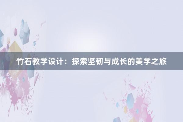 竹石教学设计：探索坚韧与成长的美学之旅