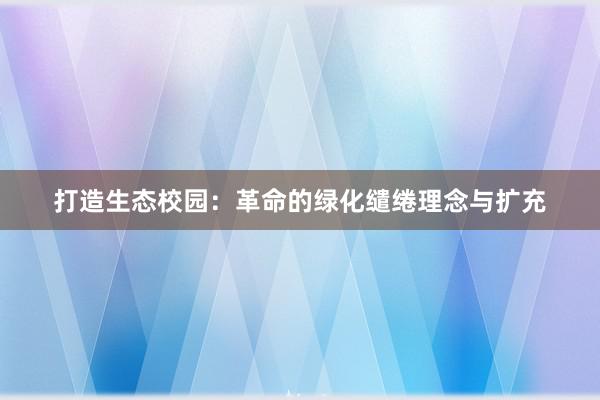 打造生态校园：革命的绿化缱绻理念与扩充