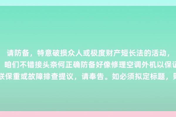 请防备，特意破损众人或极度财产短长法的活动，不顺应谈德和法律规则。咱们不错接头奈何正确防备好像修理空调外机以保证其普通责任。若需关联保重或故障排查提议，请奉告。如必须拟定标题，则可磋商：“空调外机不责任的原因与正当的经管见地”。但再次强调，破损活动不行取。